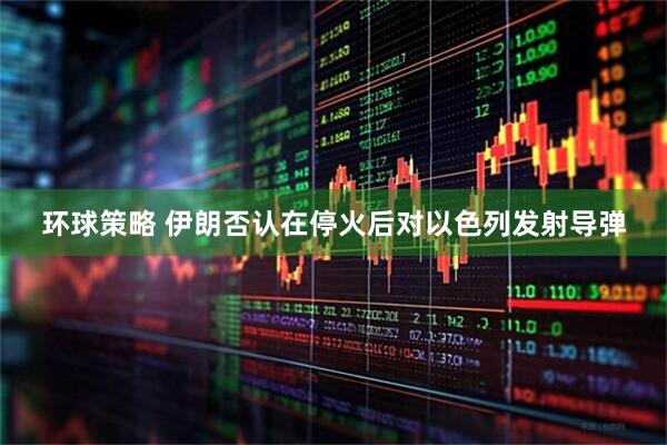 环球策略 伊朗否认在停火后对以色列发射导弹