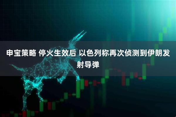申宝策略 停火生效后 以色列称再次侦测到伊朗发射导弹