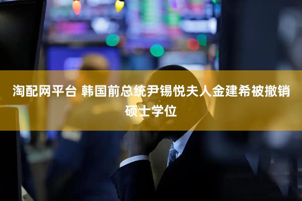淘配网平台 韩国前总统尹锡悦夫人金建希被撤销硕士学位