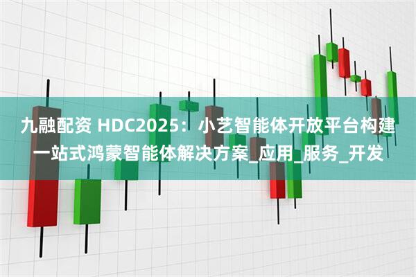 九融配资 HDC2025：小艺智能体开放平台构建一站式鸿蒙智能体解决方案_应用_服务_开发