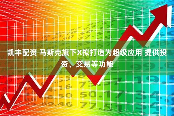 凯丰配资 马斯克旗下X拟打造为超级应用 提供投资、交易等功能