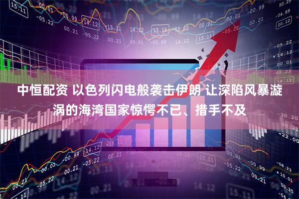 中恒配资 以色列闪电般袭击伊朗 让深陷风暴漩涡的海湾国家惊愕不已、措手不及