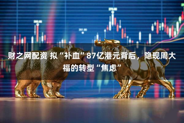 财之网配资 拟“补血”87亿港元背后，隐现周大福的转型“焦虑”