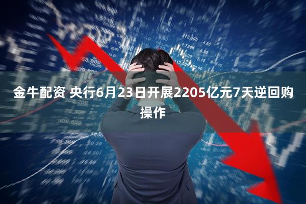 金牛配资 央行6月23日开展2205亿元7天逆回购操作