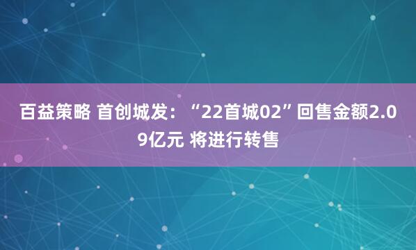 百益策略 首创城发：“22首城02”回售金额2.09亿元 将进行转售