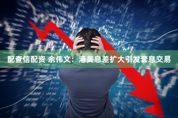 配查信配资 余伟文：港美息差扩大引发套息交易