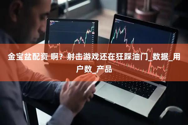 金宝盆配资 啊？射击游戏还在狂踩油门_数据_用户数_产品