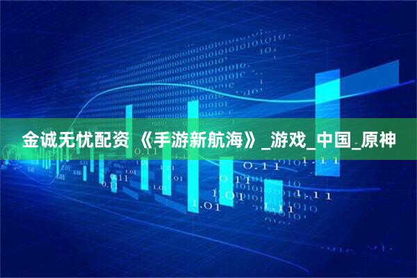 金诚无忧配资 《手游新航海》_游戏_中国_原神