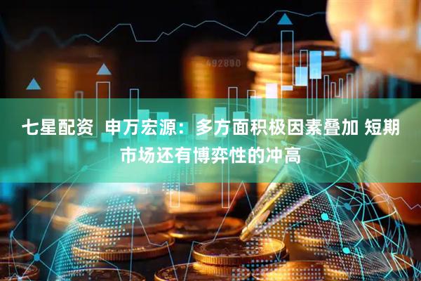 七星配资  申万宏源：多方面积极因素叠加 短期市场还有博弈性的冲高