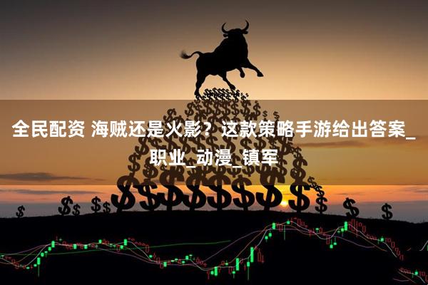 全民配资 海贼还是火影？这款策略手游给出答案_职业_动漫_镇军