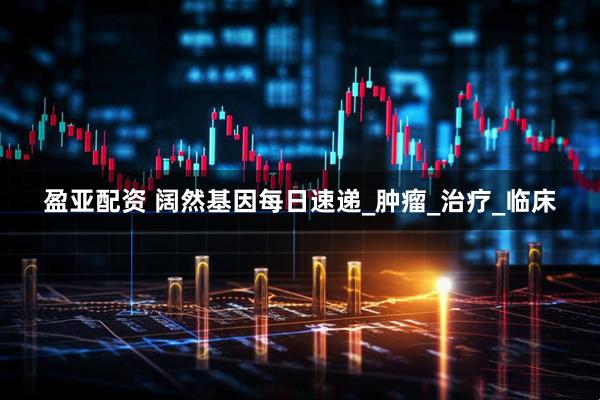 盈亚配资 阔然基因每日速递_肿瘤_治疗_临床
