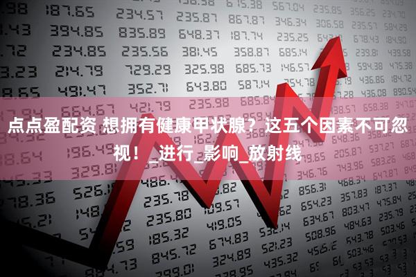 点点盈配资 想拥有健康甲状腺？这五个因素不可忽视！_进行_影响_放射线