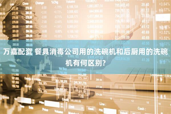 万嘉配资 餐具消毒公司用的洗碗机和后厨用的洗碗机有何区别?