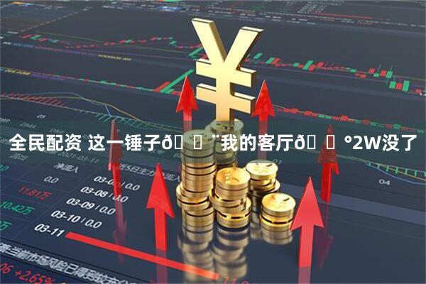 全民配资 这一锤子🔨我的客厅💰2W没了