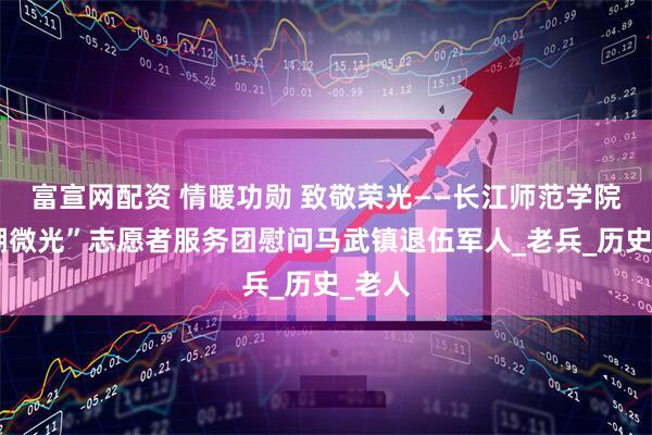 富宣网配资 情暖功勋 致敬荣光——长江师范学院“鉴湖微光”志愿者服务团慰问马武镇退伍军人_老兵_历史_老人