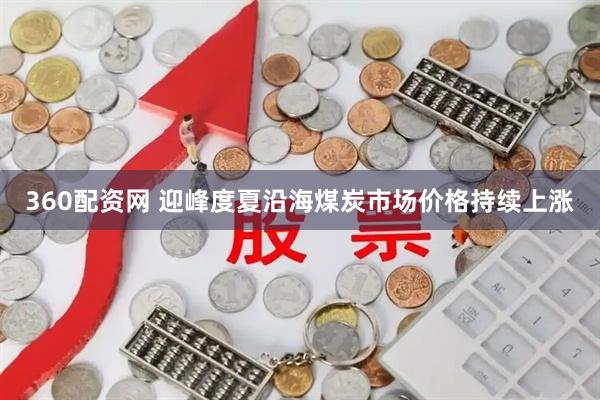 360配资网 迎峰度夏沿海煤炭市场价格持续上涨