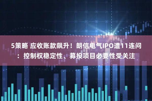 5策略 应收账款飙升！朗信电气IPO遭11连问：控制权稳定性、募投项目必要性受关注