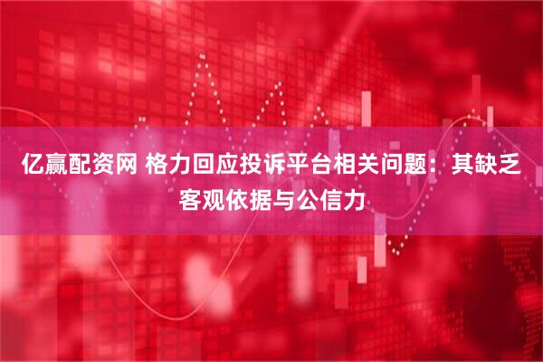 亿赢配资网 格力回应投诉平台相关问题：其缺乏客观依据与公信力