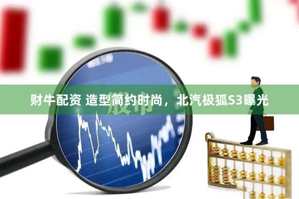 财牛配资 造型简约时尚，北汽极狐S3曝光