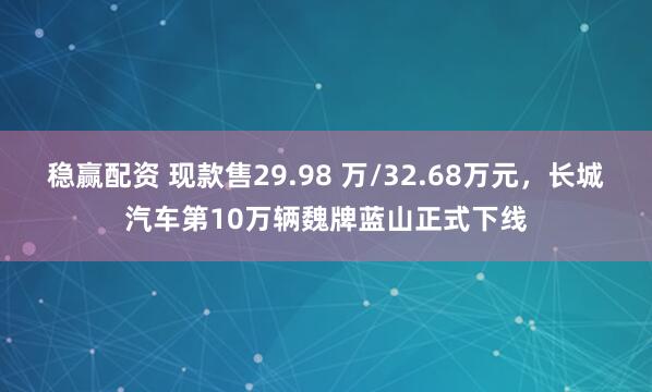 稳赢配资 现款售29.98 万/32.68万元，长城汽车第10万辆魏牌蓝山正式下线