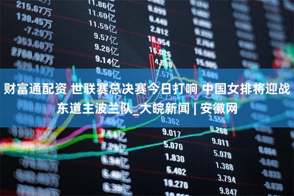 财富通配资 世联赛总决赛今日打响 中国女排将迎战东道主波兰队_大皖新闻 | 安徽网