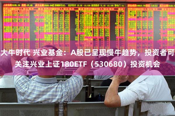 大牛时代 兴业基金：A股已呈现慢牛趋势，投资者可关注兴业上证180ETF（530680）投资机会