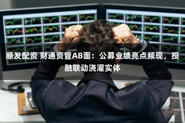 顺发配资 财通资管AB面：公募业绩亮点频现，投融联动浇灌实体