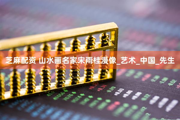 芝麻配资 山水画名家宋雨桂漫像_艺术_中国_先生