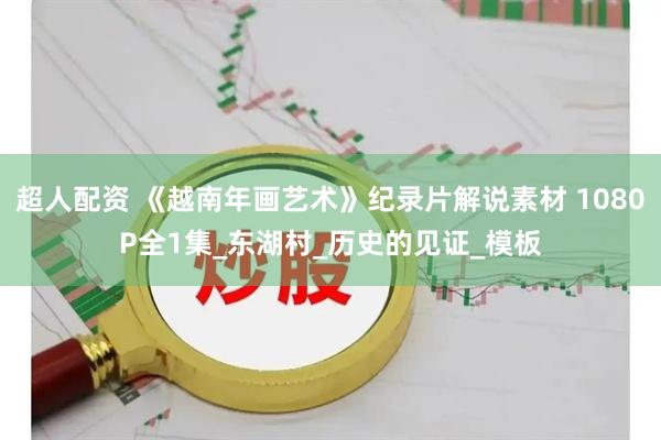 超人配资 《越南年画艺术》纪录片解说素材 1080P全1集_东湖村_历史的见证_模板
