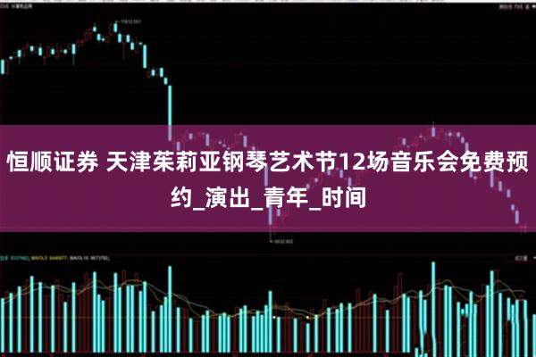 恒顺证券 天津茱莉亚钢琴艺术节12场音乐会免费预约_演出_青年_时间