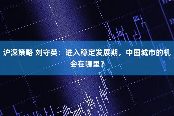 沪深策略 刘守英：进入稳定发展期，中国城市的机会在哪里？