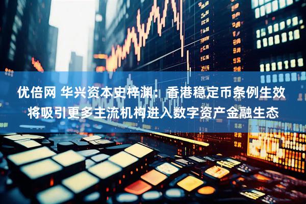 优倍网 华兴资本史梓渊：香港稳定币条例生效 将吸引更多主流机构进入数字资产金融生态