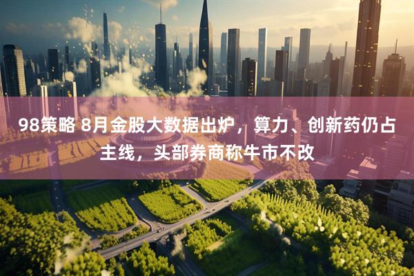 98策略 8月金股大数据出炉，算力、创新药仍占主线，头部券商称牛市不改
