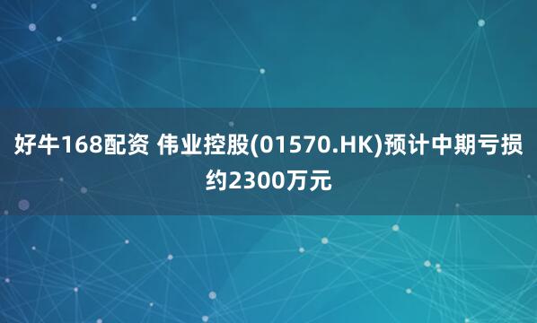 好牛168配资 伟业控股(01570.HK)预计中期亏损约2300万元
