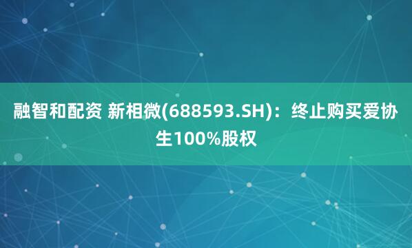 融智和配资 新相微(688593.SH)：终止购买爱协生100%股权