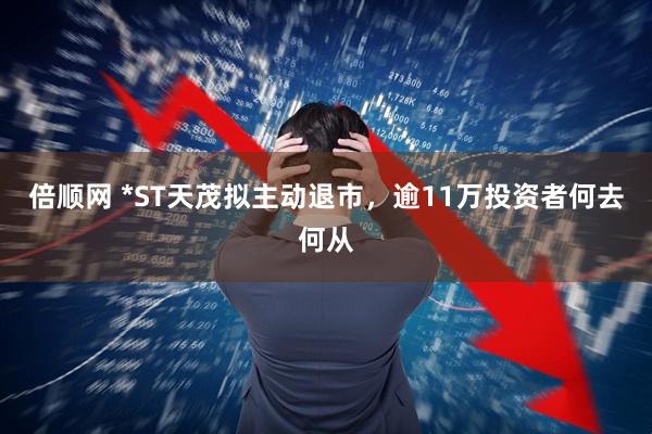倍顺网 *ST天茂拟主动退市，逾11万投资者何去何从