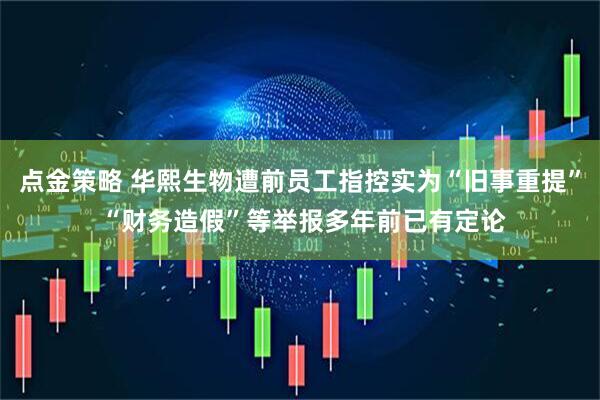 点金策略 华熙生物遭前员工指控实为“旧事重提” “财务造假”等举报多年前已有定论