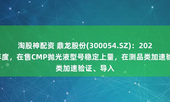 淘股神配资 鼎龙股份(300054.SZ)：2025年上半年度，在售CMP抛光液型号稳定上量，在测品类加速验证、导入