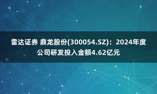 雷达证券 鼎龙股份(300054.SZ)：2024年度公司研发投入金额4.62亿元