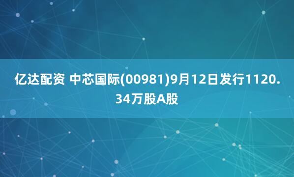 亿达配资 中芯国际(00981)9月12日发行1120.34万股A股