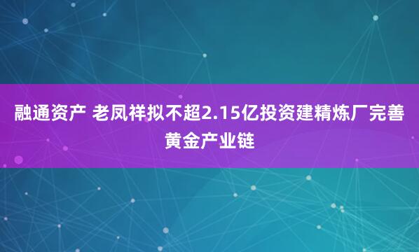 融通资产 老凤祥拟不超2.15亿投资建精炼厂完善黄金产业链
