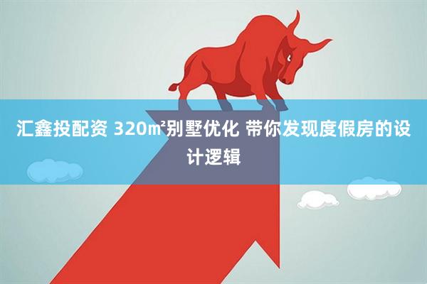 汇鑫投配资 320㎡别墅优化 带你发现度假房的设计逻辑