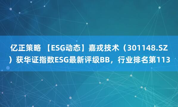 亿正策略 【ESG动态】嘉戎技术（301148.SZ）获华证指数ESG最新评级BB，行业排名第113