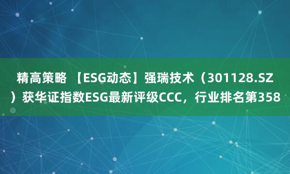 精高策略 【ESG动态】强瑞技术（301128.SZ）获华证指数ESG最新评级CCC，行业排名第358