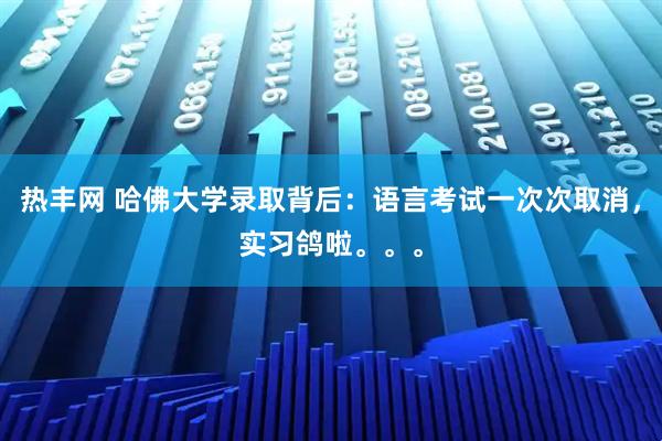 热丰网 哈佛大学录取背后:语言考试一次次取消,实习鸽啦。。。