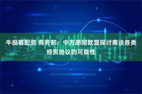 牛投客配资 商务部：中方愿同欧盟探讨商谈各类经贸协议的可能性