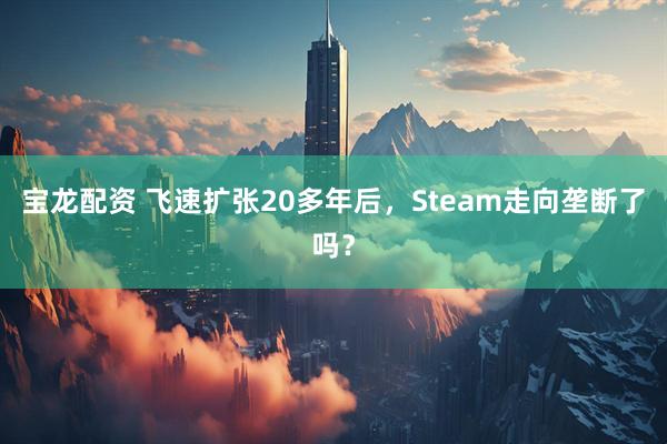 宝龙配资 飞速扩张20多年后，Steam走向垄断了吗？