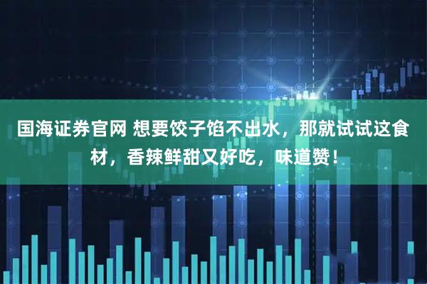国海证券官网 想要饺子馅不出水，那就试试这食材，香辣鲜甜又好吃，味道赞！
