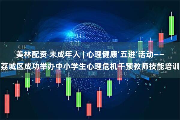 美林配资 未成年人 | 心理健康‘五进’活动——荔城区成功举办中小学生心理危机干预教师技能培训