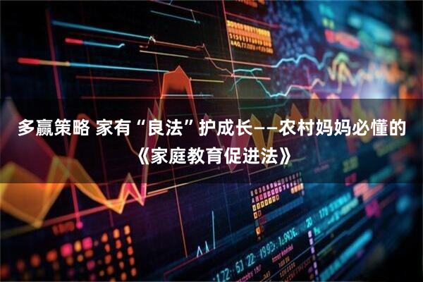 多赢策略 家有“良法”护成长——农村妈妈必懂的《家庭教育促进法》